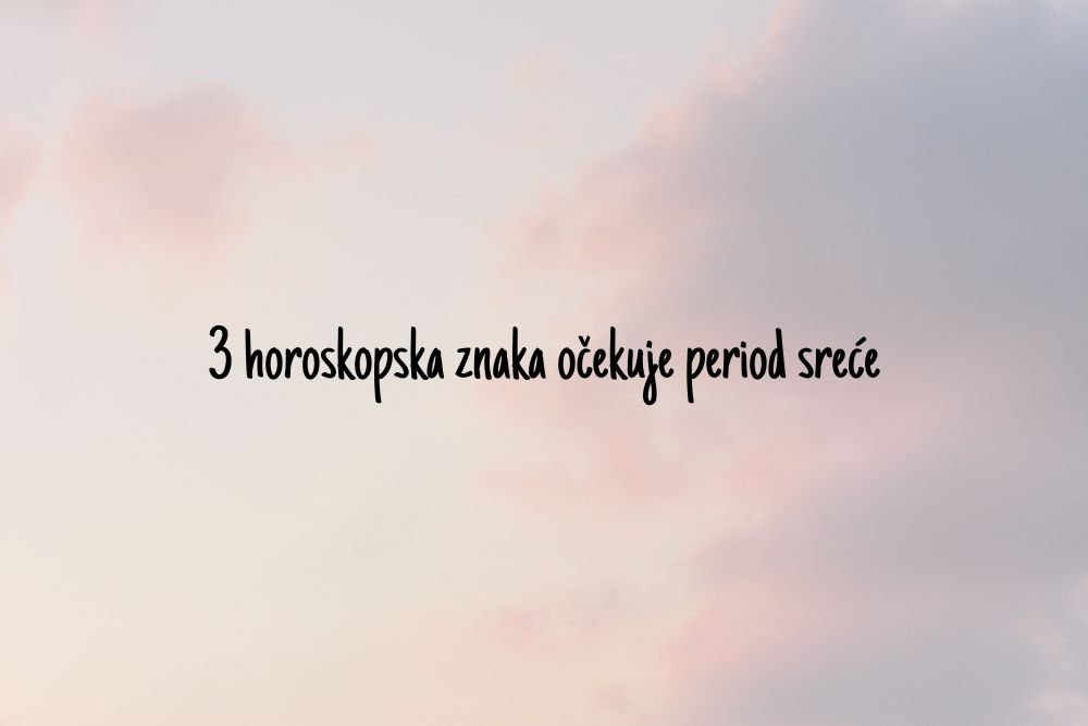 3 horoskopska znaka očekuje period sreće.jpg