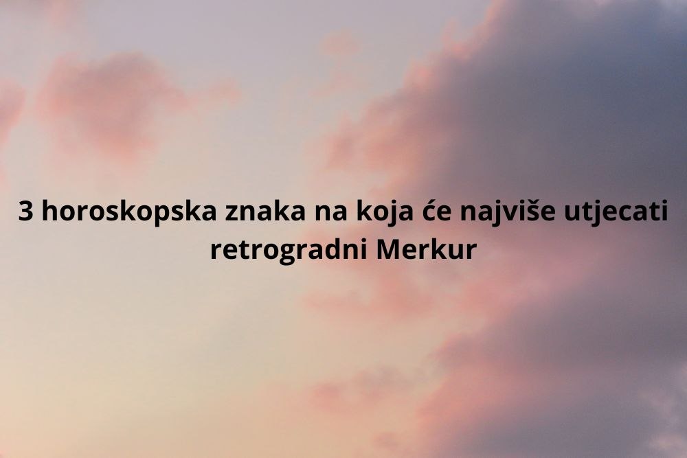 3 horoskopska znaka na koje će najviše utjecati Merkurov retrogradni hod (4).jpg