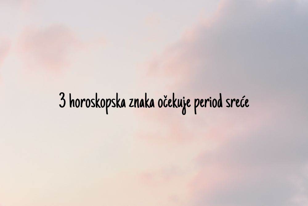 3 horoskopska znaka očekuje period sreće.jpg